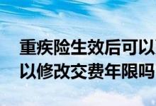 重疾险生效后可以更改交费年限吗 重疾险可以修改交费年限吗