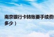 南京银行卡转账要手续费吗（南京银行信用卡透支手续费是多少）