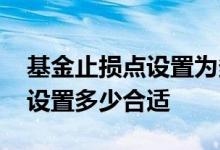 基金止损点设置为多少合理 基金止损位一般设置多少合适