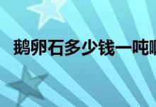 鹅卵石多少钱一吨啊（鹅卵石多少钱一吨）