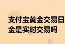 支付宝黄金交易日是什么意思 支付宝里的黄金是实时交易吗