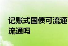 记账式国债可流通可挂式吗 记账式国债可以流通吗