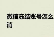 微信冻结账号怎么恢复 微信冻结账号怎么取消