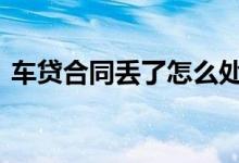 车贷合同丢了怎么处理 车贷合同丢了怎么办