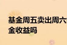 基金周五卖出周六能取么 周六能看到周五基金收益吗
