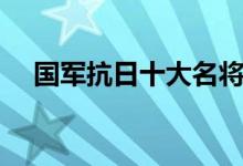 国军抗日十大名将（国军抗日名将排名）