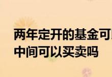 两年定开的基金可以买卖吗 定期两年的基金中间可以买卖吗