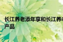 长江养老添年享和长江养老盛年享 长江养老添年享属于什么产品