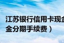 江苏银行信用卡现金分期（江苏银行信用卡现金分期手续费）
