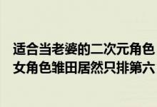 适合当老婆的二次元角色（盘点二次元最适合做妻子的十大女角色雏田居然只排第六）