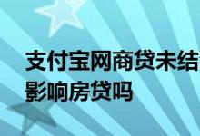 支付宝网商贷未结清能办房贷吗 网商贷结清影响房贷吗