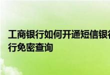 工商银行如何开通短信银行卡号 工商银行：如何开通短信银行免密查询