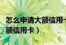 怎么申请大额信用卡还不要年费（怎么申请大额信用卡）