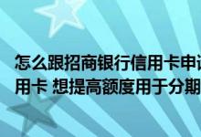 怎么跟招商银行信用卡申请分期 持有一张刚办的建设银行信用卡 想提高额度用于分期购物 该怎么做