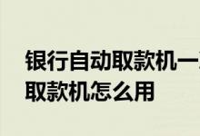 银行自动取款机一次最多取多少钱 银行自动取款机怎么用