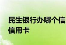 民生银行办哪个信用卡合适 民生银行办什么信用卡