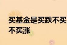 买基金是买跌不买涨吗 基金是不是都是买跌不买涨