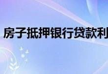 房子抵押银行贷款利息（房子抵押银行贷款）