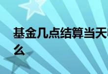 基金几点结算当天收益 基金当天能看到收益么