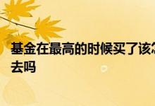 基金在最高的时候买了该怎么办 基金最高点的时候可以买进去吗