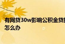 有网贷30w影响公积金贷款吗 网贷太多导致公积金不能贷款怎么办