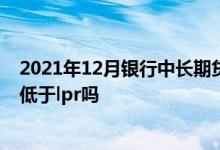 2021年12月银行中长期贷款利率 银行对企业贷款利率可以低于lpr吗