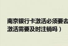 南京银行卡激活必须要去南京银行吗?（南京银行信用卡未激活需要及时注销吗）