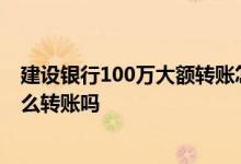 建设银行100万大额转账怎么转 有人知道建设银行100万怎么转账吗