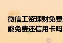 微信工资理财免费还信用卡坑 微信工资理财能免费还信用卡吗
