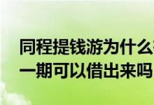 同程提钱游为什么有额度借不了 提钱游还了一期可以借出来吗