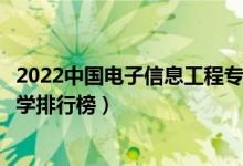 2022中国电子信息工程专业十大名校（全国电子信息工程大学排行榜）