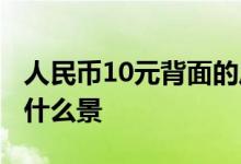 人民币10元背面的风景名胜 人民币10元背面什么景