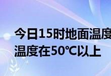 今日15时地面温度监测显示河南省大部地面温度在50℃以上