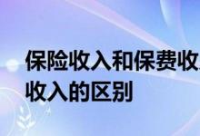 保险收入和保费收入的区别 已赚保费和保费收入的区别