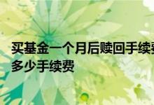 买基金一个月后赎回手续费咋算 买基金一个星期内赎回要扣多少手续费