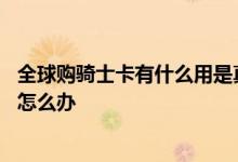 全球购骑士卡有什么用是真是假 全球购骑士卡一直没有收到怎么办