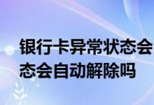 银行卡异常状态会自动消除吗 银行卡异常状态会自动解除吗