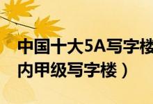 中国十大5A写字楼（国内5a级写字楼排名国内甲级写字楼）