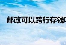 邮政可以跨行存钱吗 邮政可以跨省存钱吗