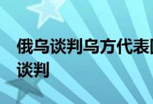 俄乌谈判乌方代表团团长：可能在8月底恢复谈判