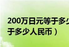 200万日元等于多少人民币啊（200万日元等于多少人民币）