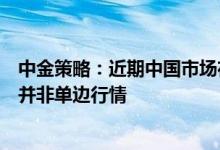 中金策略：近期中国市场在海外波动中凸显韧性下半年可能并非单边行情