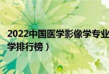 2022中国医学影像学专业十大名校（全国医学影像学专业大学排行榜）