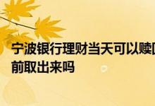 宁波银行理财当天可以赎回吗 宁波银行理财产品定期的能提前取出来吗