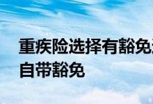 重疾险选择有豁免还是没豁免 重疾险是不是自带豁免
