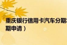重庆银行信用卡汽车分期怎么办理（江苏银行信用卡购车分期申请）