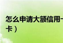 怎么申请大额信用卡最快（怎么申请大额信用卡）