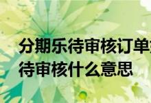 分期乐待审核订单如何取消 分期乐订单信息待审核什么意思