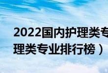 2022国内护理类专业十大名校（全国大学护理类专业排行榜）