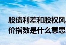 股债利差和股权风险溢价的区别 股权风险溢价指数是什么意思